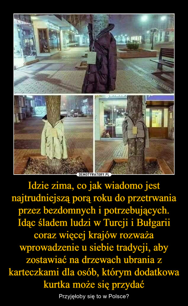 Idzie zima, co jak wiadomo jest najtrudniejszą porą roku do przetrwania przez bezdomnych i potrzebujących. Idąc śladem ludzi w Turcji i Bułgarii coraz więcej krajów rozważa wprowadzenie u siebie tradycji, aby zostawiać na drzewach ubrania z karteczkami dla osób, którym dodatkowa kurtka może się przydać – Przyjęłoby się to w Polsce? 