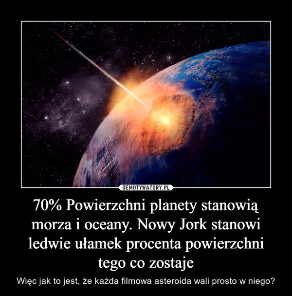 70% Powierzchni planety stanowią morza i oceany. Nowy Jork stanowi ledwie ułamek procenta powierzchni tego co zostaje – Więc jak to jest, że każda filmowa asteroida wali prosto w niego? 