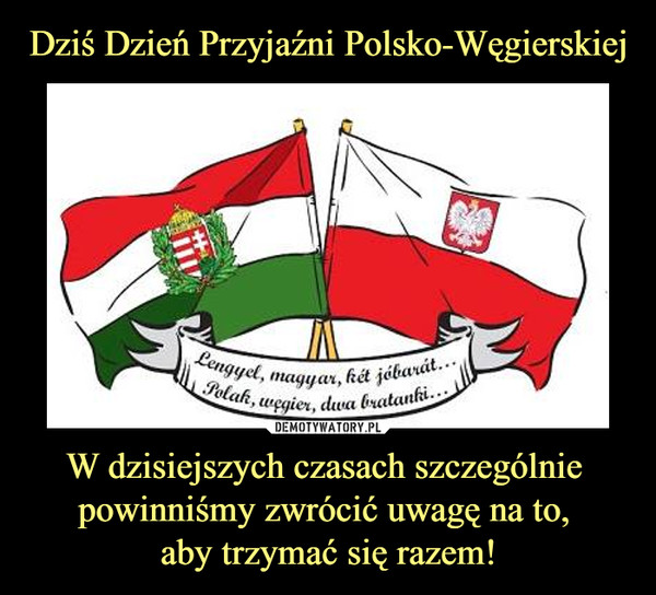 W dzisiejszych czasach szczególnie powinniśmy zwrócić uwagę na to, aby trzymać się razem! –  Polak Węgier dwa bratanki