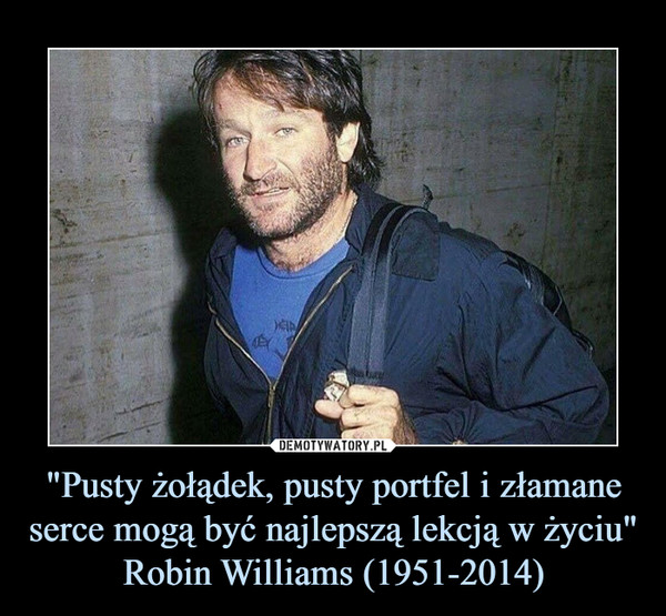 "Pusty żołądek, pusty portfel i złamane serce mogą być najlepszą lekcją w życiu"Robin Williams (1951-2014) –  