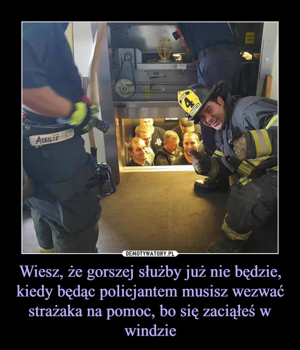 Wiesz, że gorszej służby już nie będzie, kiedy będąc policjantem musisz wezwać strażaka na pomoc, bo się zaciąłeś w windzie –  