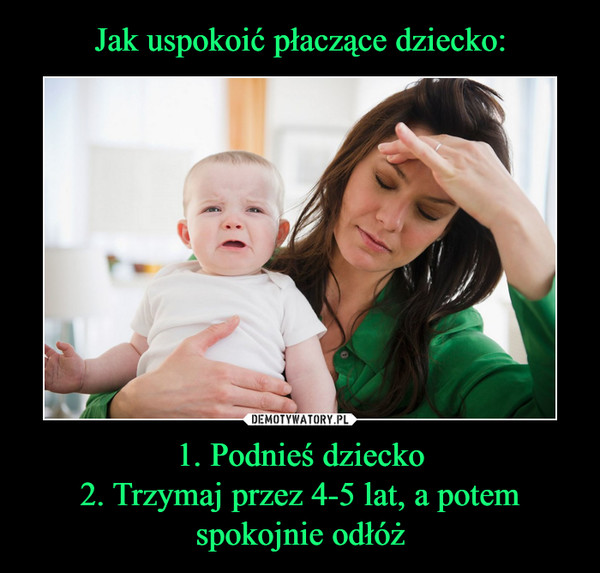 Jak uspokoić płaczące dziecko: 1. Podnieś dziecko
2. Trzymaj przez 4-5 lat, a potem spokojnie odłóż
