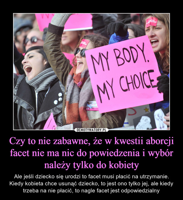 Czy to nie zabawne, że w kwestii aborcji facet nie ma nic do powiedzenia i wybór należy tylko do kobiety