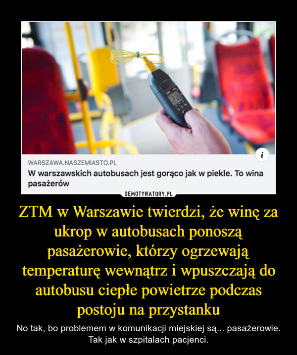 ZTM w Warszawie twierdzi, że winę za ukrop w autobusach ponoszą pasażerowie, którzy ogrzewają temperaturę wewnątrz i wpuszczają do autobusu ciepłe powietrze podczas postoju na przystanku – No tak, bo problemem w komunikacji miejskiej są... pasażerowie. Tak jak w szpitalach pacjenci. 