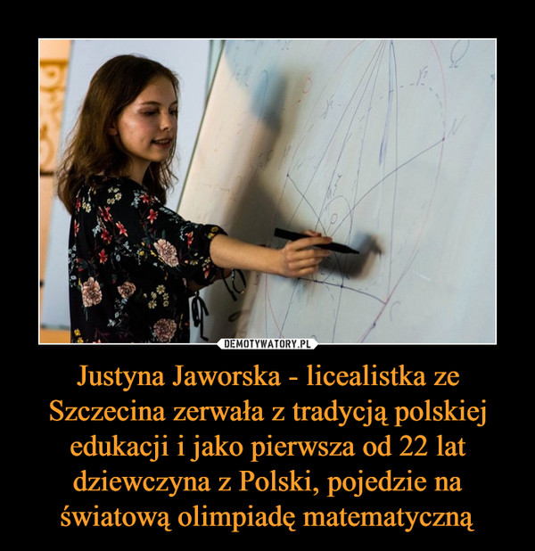 Justyna Jaworska - licealistka ze Szczecina zerwała z tradycją polskiej edukacji i jako pierwsza od 22 lat dziewczyna z Polski, pojedzie na światową olimpiadę matematyczną –  
