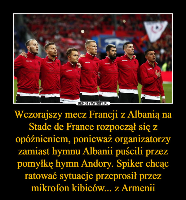 Wczorajszy mecz Francji z Albanią na Stade de France rozpoczął się z opóźnieniem, ponieważ organizatorzy zamiast hymnu Albanii puścili przez pomyłkę hymn Andory. Spiker chcąc ratować sytuacje przeprosił przez mikrofon kibiców... z Armenii