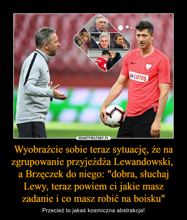 Wyobraźcie sobie teraz sytuację, że na zgrupowanie przyjeżdża Lewandowski, a Brzęczek do niego: "dobra, słuchaj Lewy, teraz powiem ci jakie masz zadanie i co masz robić na boisku" – Przecież to jakaś kosmiczna abstrakcja! 