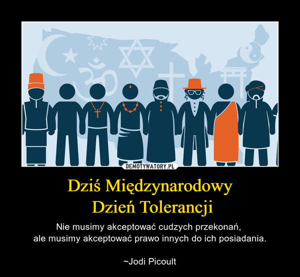 Dziś Międzynarodowy Dzień Tolerancji – Nie musimy akceptować cudzych przekonań, ale musimy akceptować prawo innych do ich posiadania.~Jodi Picoult 