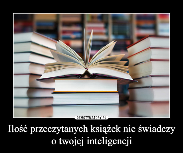Ilość przeczytanych książek nie świadczy o twojej inteligencji –  