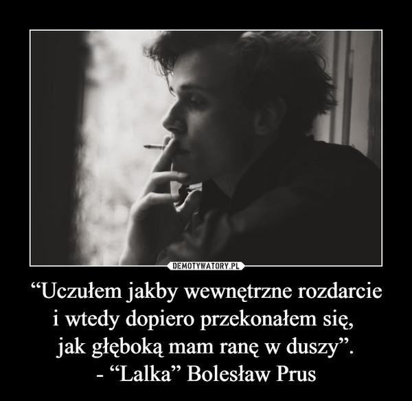 “Uczułem jakby wewnętrzne rozdarciei wtedy dopiero przekonałem się, jak głęboką mam ranę w duszy”.- “Lalka” Bolesław Prus –  