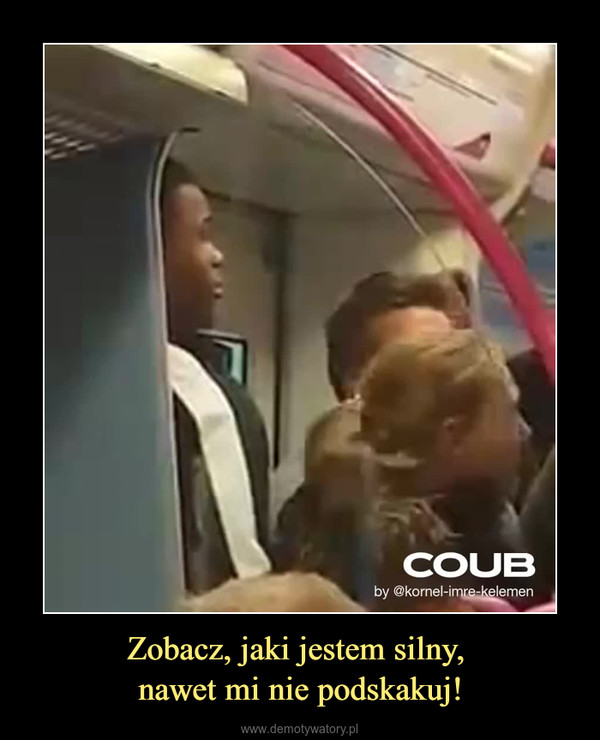 Zobacz, jaki jestem silny, nawet mi nie podskakuj! –  