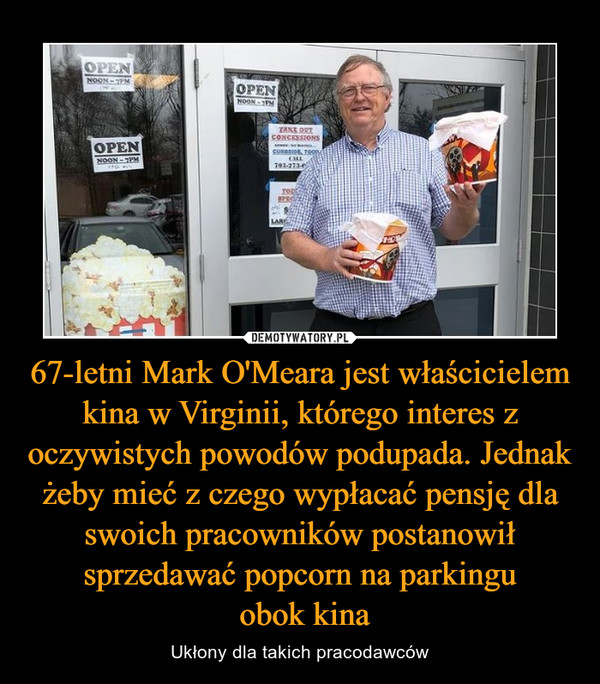 67-letni Mark O'Meara jest właścicielem kina w Virginii, którego interes z oczywistych powodów podupada. Jednak żeby mieć z czego wypłacać pensję dla swoich pracowników postanowił sprzedawać popcorn na parkingu obok kina – Ukłony dla takich pracodawców 