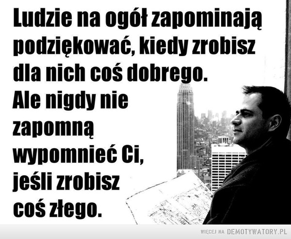 Prawda o ludziach –  Ludzie na ogół zapominają podziękować, kiedy zrobisz dla nich coś dobrego. Ale nigdy nie zapomną wypomnieć Ci, jeśli zrobisz coś złego.