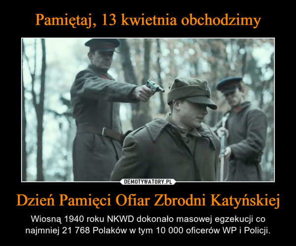 Dzień Pamięci Ofiar Zbrodni Katyńskiej – Wiosną 1940 roku NKWD dokonało masowej egzekucji co najmniej 21 768 Polaków w tym 10 000 oficerów WP i Policji. 
