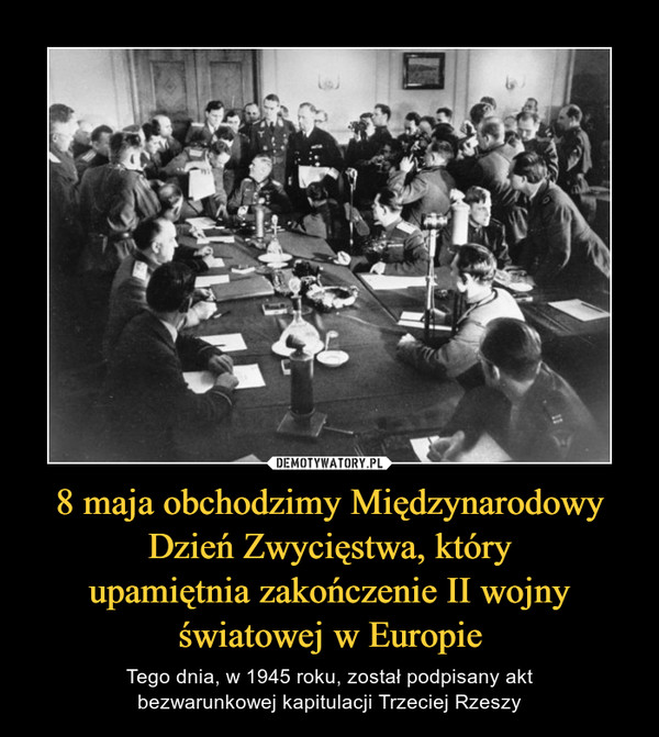 8 maja obchodzimy Międzynarodowy Dzień Zwycięstwa, któryupamiętnia zakończenie II wojnyświatowej w Europie – Tego dnia, w 1945 roku, został podpisany aktbezwarunkowej kapitulacji Trzeciej Rzeszy 