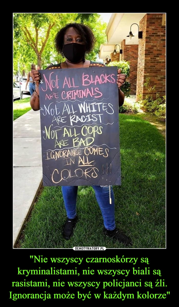 "Nie wszyscy czarnoskórzy są kryminalistami, nie wszyscy biali są rasistami, nie wszyscy policjanci są źli. Ignorancja może być w każdym kolorze"