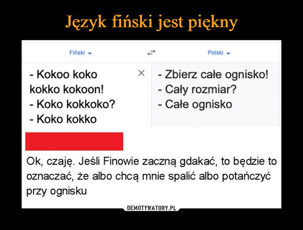  –  FińskiPolskix - Zbierz całe ognisko!- Cały rozmiar?- Całe ognisko- Kokoo kokokokko kokoon!- Koko kokkoko?- Koko kokkoOk, czaję. Jeśli Finowie zaczną gdakać, to będzie tooznaczać, że albo chcą mnie spalić albo potańczyćprzy ognisku