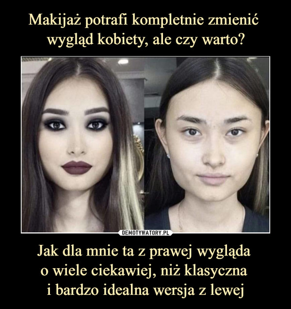 Makijaż potrafi kompletnie zmienić 
wygląd kobiety, ale czy warto? Jak dla mnie ta z prawej wygląda 
o wiele ciekawiej, niż klasyczna 
i bardzo idealna wersja z lewej