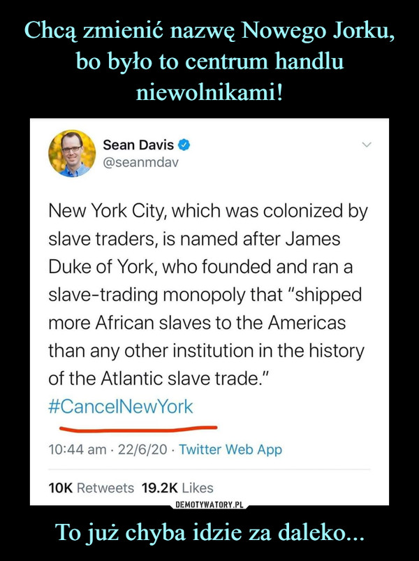 To już chyba idzie za daleko... –  New York City, which was colonized byslave traders, is named after JamesDuke of York, who founded and ran aslave-trading monopoly that "shippedmore African slaves to the Americasthan any other institution in the historyof the Atlantic slave trade."#CancelNewYork