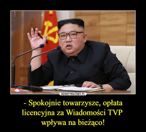 - Spokojnie towarzysze, opłata licencyjna za Wiadomości TVP wpływa na bieżąco! –  