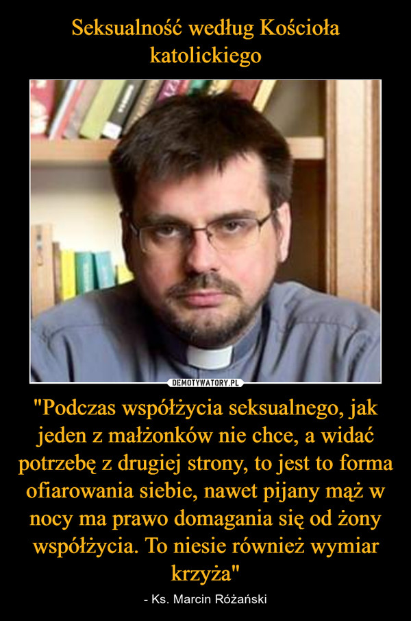 "Podczas współżycia seksualnego, jak jeden z małżonków nie chce, a widać potrzebę z drugiej strony, to jest to forma ofiarowania siebie, nawet pijany mąż w nocy ma prawo domagania się od żony współżycia. To niesie również wymiar krzyża" – - Ks. Marcin Różański 