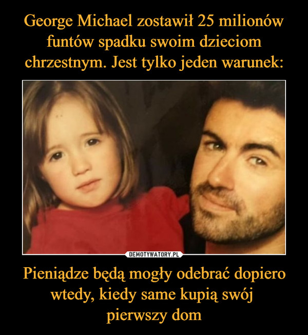 George Michael zostawił 25 milionów funtów spadku swoim dzieciom chrzestnym. Jest tylko jeden warunek: Pieniądze będą mogły odebrać dopiero wtedy, kiedy same kupią swój 
pierwszy dom