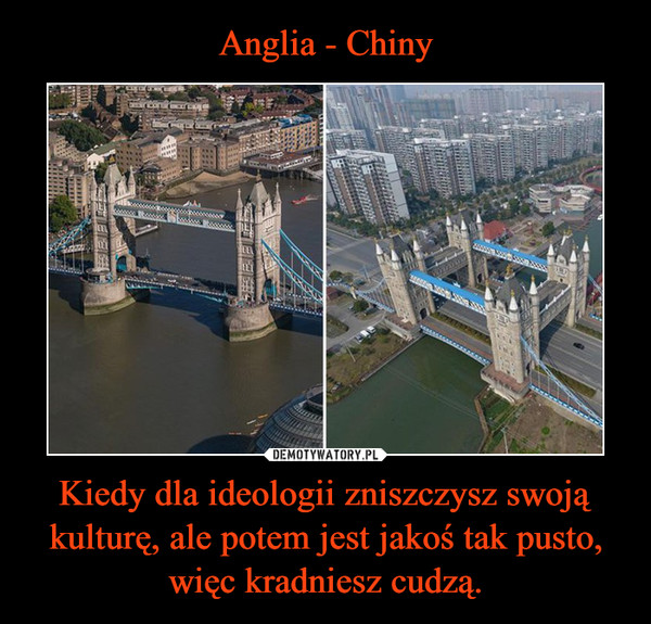 Anglia - Chiny Kiedy dla ideologii zniszczysz swoją kulturę, ale potem jest jakoś tak pusto, więc kradniesz cudzą.