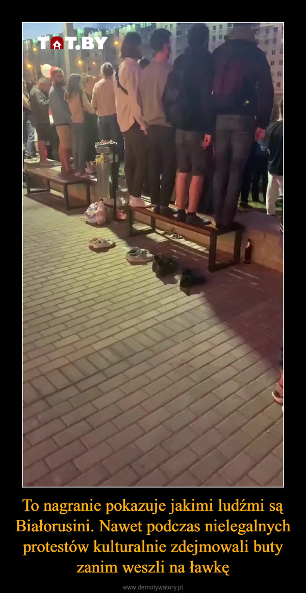 To nagranie pokazuje jakimi ludźmi są Białorusini. Nawet podczas nielegalnych protestów kulturalnie zdejmowali buty zanim weszli na ławkę –  