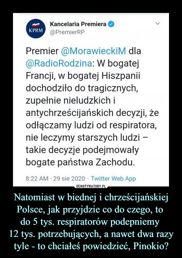 Natomiast w biednej i chrześcijańskiej Polsce, jak przyjdzie co do czego, to 
do 5 tys. respiratorów podepniemy 
12 tys. potrzebujących, a nawet dwa razy tyle - to chciałeś powiedzieć, Pinokio?