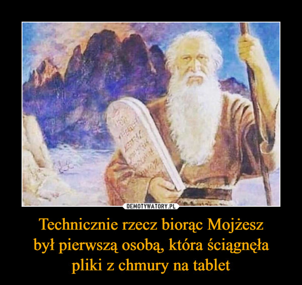 Technicznie rzecz biorąc Mojżesz
był pierwszą osobą, która ściągnęła
pliki z chmury na tablet
