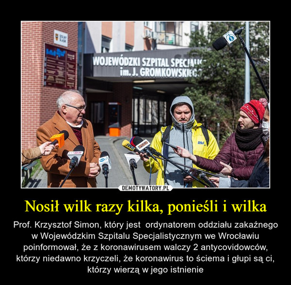 Nosił wilk razy kilka, ponieśli i wilka – Prof. Krzysztof Simon, który jest  ordynatorem oddziału zakaźnego w Wojewódzkim Szpitalu Specjalistycznym we Wrocławiu poinformował, że z koronawirusem walczy 2 antycovidowców, którzy niedawno krzyczeli, że koronawirus to ściema i głupi są ci, którzy wierzą w jego istnienie 