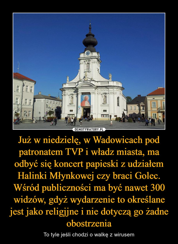Już w niedzielę, w Wadowicach pod patronatem TVP i władz miasta, ma odbyć się koncert papieski z udziałem Halinki Młynkowej czy braci Golec. Wśród publiczności ma być nawet 300 widzów, gdyż wydarzenie to określane jest jako religjjne i nie dotyczą go żadne obostrzenia