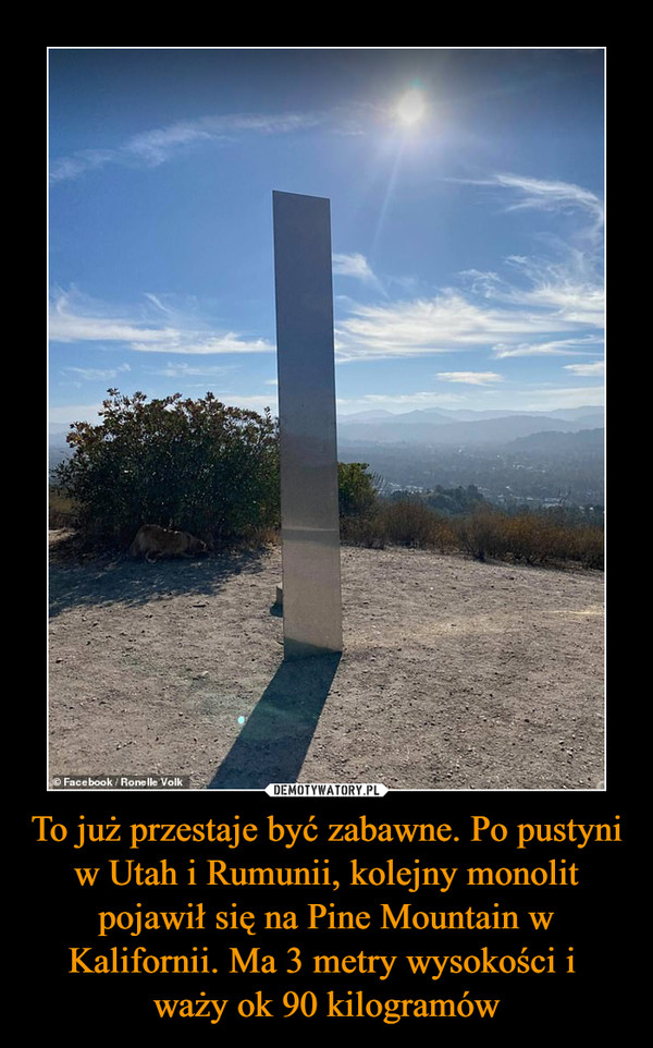 To już przestaje być zabawne. Po pustyni w Utah i Rumunii, kolejny monolit pojawił się na Pine Mountain w Kalifornii. Ma 3 metry wysokości i 
waży ok 90 kilogramów