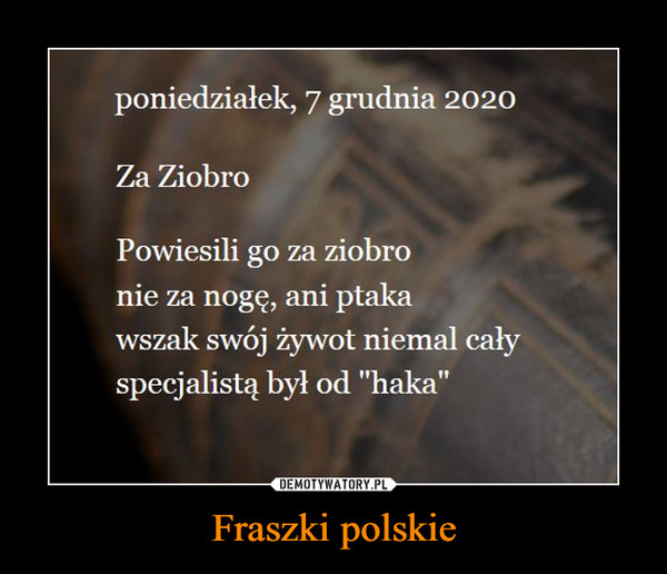 Fraszki polskie –  poniedziałek, 7 grudnia 2020 Za Ziobro Powiesili go za ziobro nie za nogę, ani ptaka wszak swój żywot niemal cały specjalistą był od "haka"