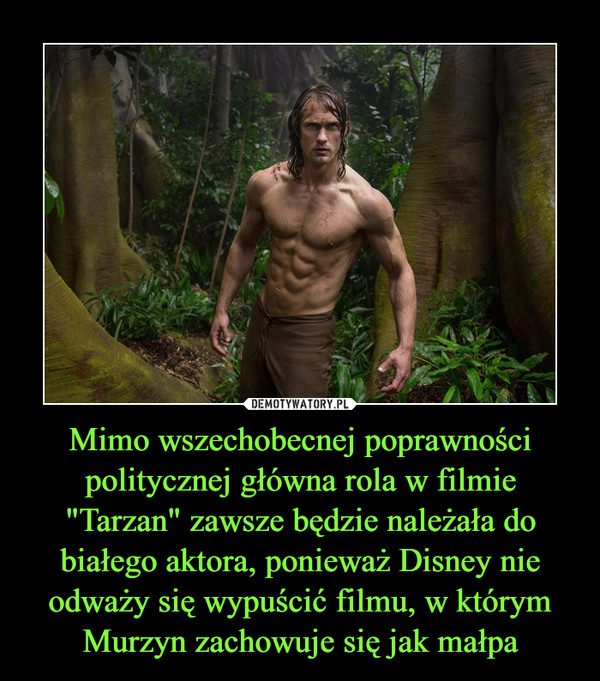 Mimo wszechobecnej poprawności politycznej główna rola w filmie "Tarzan" zawsze będzie należała do białego aktora, ponieważ Disney nie odważy się wypuścić filmu, w którym Murzyn zachowuje się jak małpa –  