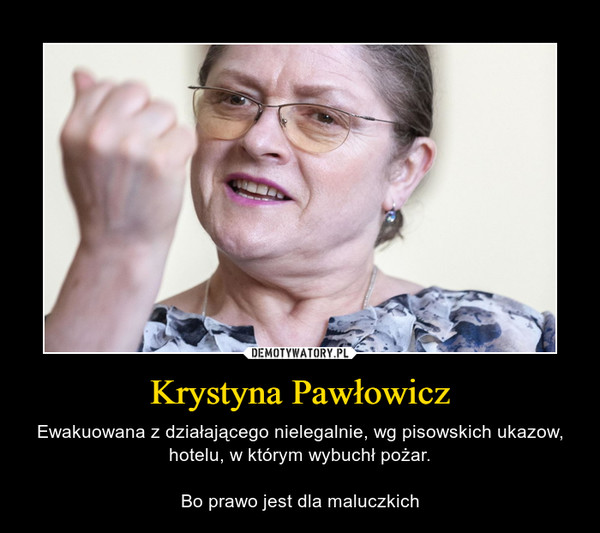 Krystyna Pawłowicz – Ewakuowana z działającego nielegalnie, wg pisowskich ukazow, hotelu, w którym wybuchł pożar.Bo prawo jest dla maluczkich 