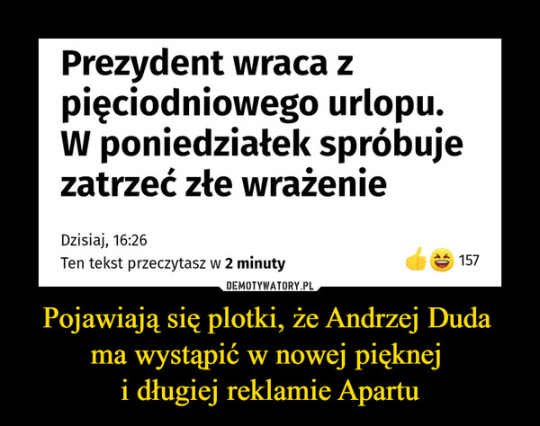 Pojawiają się plotki, że Andrzej Duda ma wystąpić w nowej pięknej i długiej reklamie Apartu –  Prezydent wraca zpięciodniowego urlopu.W poniedziałek spróbujezatrzeć złe wrażenie