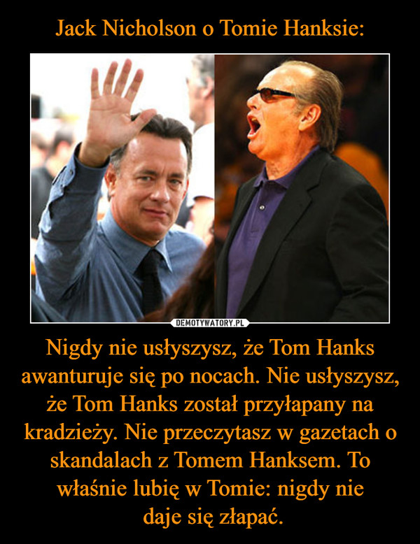 Jack Nicholson o Tomie Hanksie: Nigdy nie usłyszysz, że Tom Hanks awanturuje się po nocach. Nie usłyszysz, że Tom Hanks został przyłapany na kradzieży. Nie przeczytasz w gazetach o skandalach z Tomem Hanksem. To właśnie lubię w Tomie: nigdy nie
 daje się złapać.
