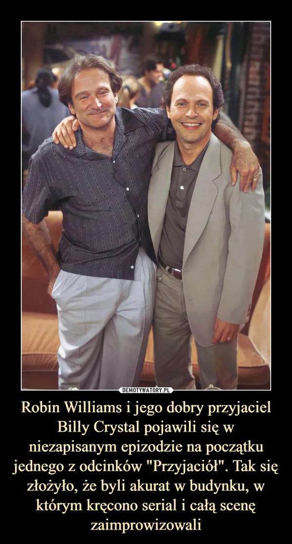 Robin Williams i jego dobry przyjaciel Billy Crystal pojawili się w niezapisanym epizodzie na początku jednego z odcinków "Przyjaciół". Tak się złożyło, że byli akurat w budynku, w którym kręcono serial i całą scenę zaimprowizowali –  