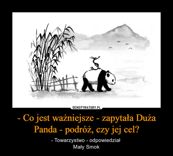 - Co jest ważniejsze - zapytała Duża Panda - podróż, czy jej cel? – - Towarzystwo - odpowiedział Mały Smok 