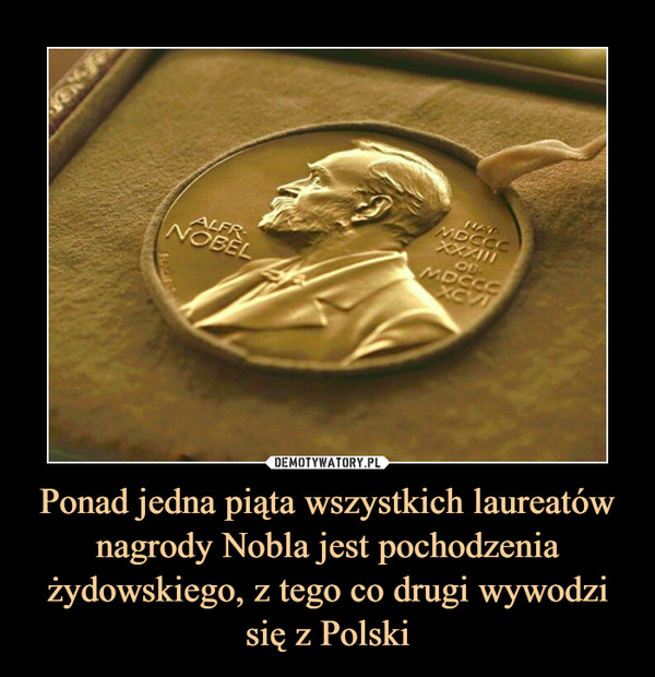Ponad jedna piąta wszystkich laureatów nagrody Nobla jest pochodzenia żydowskiego, z tego co drugi wywodzi się z Polski –  