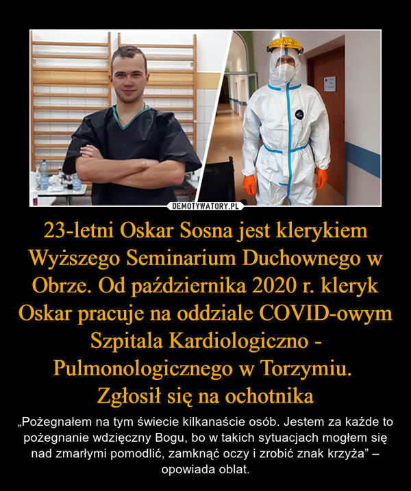 23-letni Oskar Sosna jest klerykiem Wyższego Seminarium Duchownego w Obrze. Od października 2020 r. kleryk Oskar pracuje na oddziale COVID-owym Szpitala Kardiologiczno - Pulmonologicznego w Torzymiu. 
Zgłosił się na ochotnika