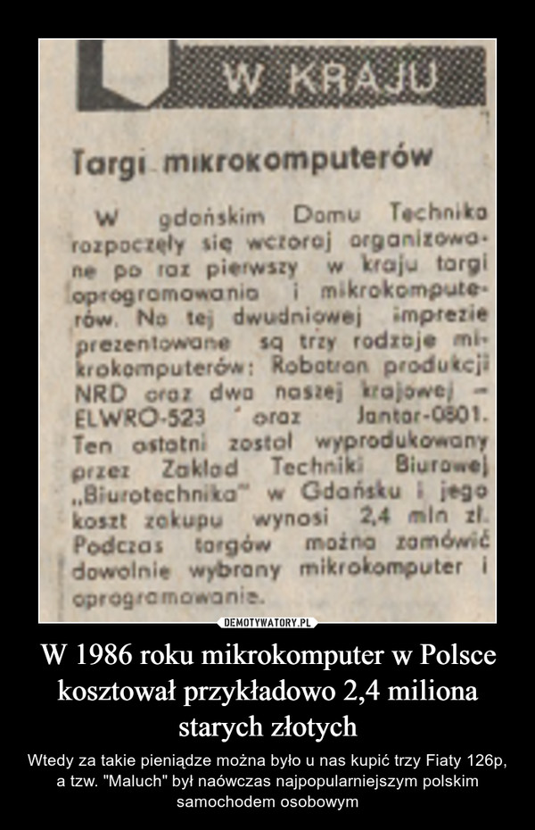 W 1986 roku mikrokomputer w Polsce kosztował przykładowo 2,4 miliona starych złotych – Wtedy za takie pieniądze można było u nas kupić trzy Fiaty 126p, a tzw. "Maluch" był naówczas najpopularniejszym polskim samochodem osobowym 
