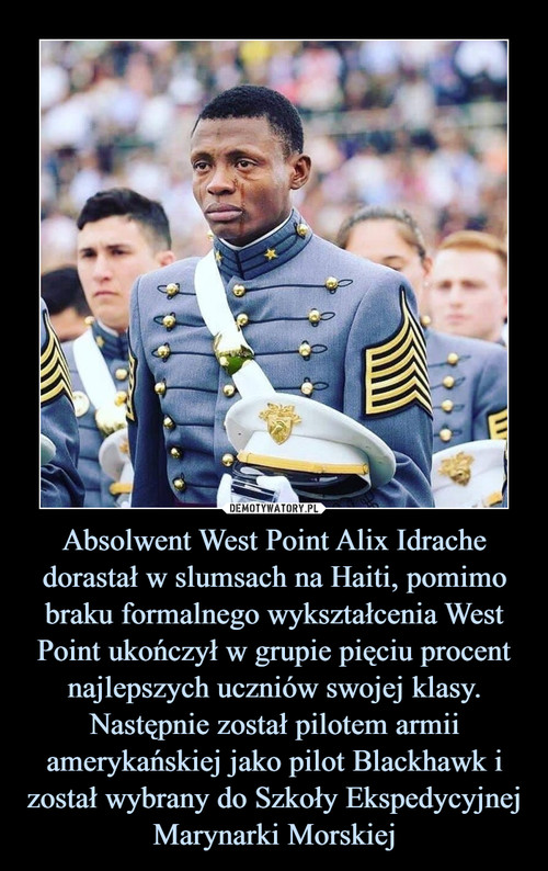 Absolwent West Point Alix Idrache dorastał w slumsach na Haiti, pomimo braku formalnego wykształcenia West Point ukończył w grupie pięciu procent najlepszych uczniów swojej klasy. Następnie został pilotem armii amerykańskiej jako pilot Blackhawk i został wybrany do Szkoły Ekspedycyjnej Marynarki Morskiej