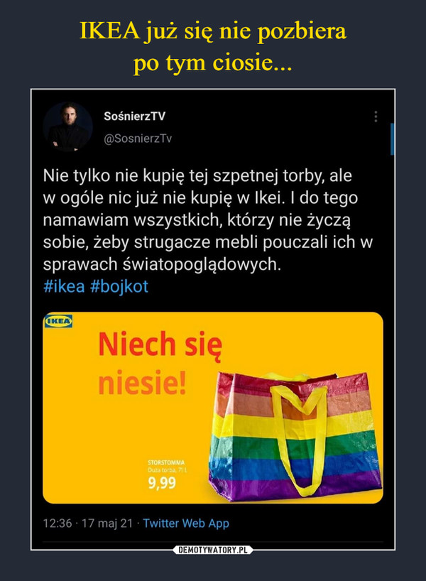  –  SośnierzTV @SosnierzTv Nie tylko nie kupię tej szpetnej torby, ale w ogóle nic już nie kupię w Ikei. I do tego namawiam wszystkich, którzy nie życzą sobie, żeby strugacze mebli pouczali ich w sprawach światopoglądowych. #ikea #bojkot