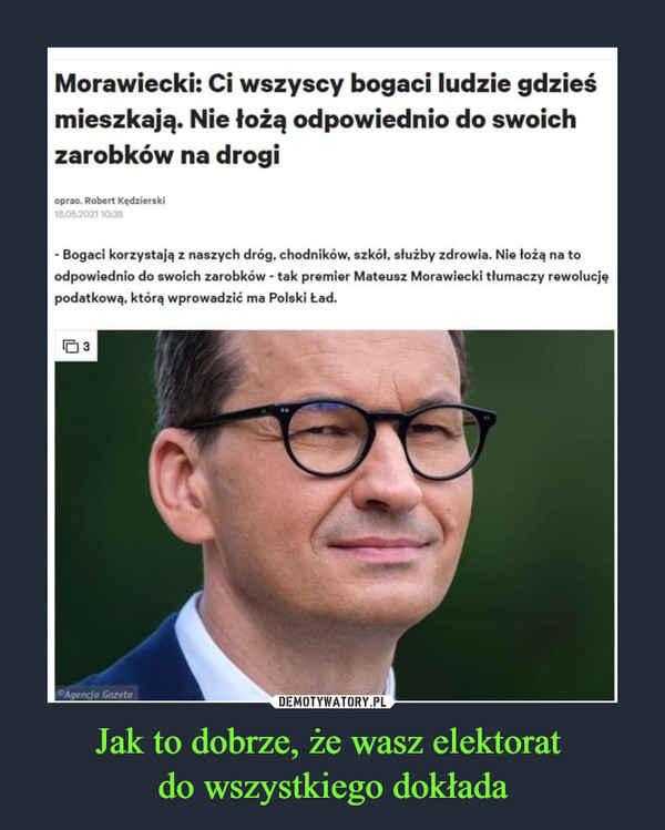 Jak to dobrze, że wasz elektorat do wszystkiego dokłada –  Morawiecki: Ci wszyscy bogaci ludzie gdzieś mieszkają. Nie łożą odpowiednio do swoich zarobków na drogi oprac. Robert Kędzierski 110. - Bogaci korzystają z naszych dróg. chodników, szkół, służby zdrowia. Nie lożą na to odpowiednio do swoich zarobków - tak premier Mateusz Morawiecki tłumaczy rewolucję podatkową, którą wprowadzić ma Polski Ład.