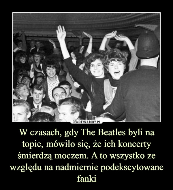 W czasach, gdy The Beatles byli na topie, mówiło się, że ich koncerty śmierdzą moczem. A to wszystko ze względu na nadmiernie podekscytowane fanki –  