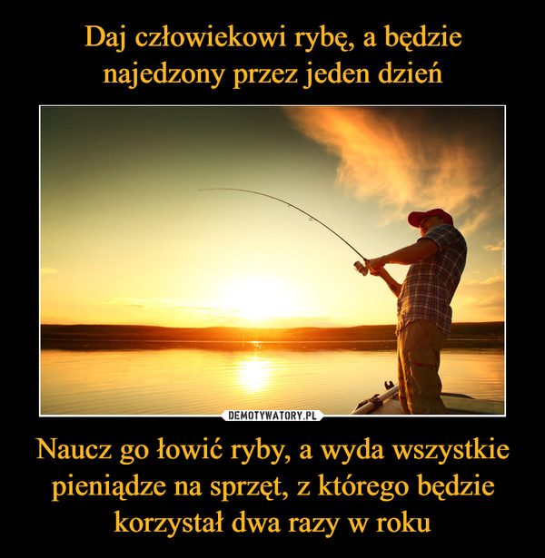 Naucz go łowić ryby, a wyda wszystkie pieniądze na sprzęt, z którego będzie korzystał dwa razy w roku –  