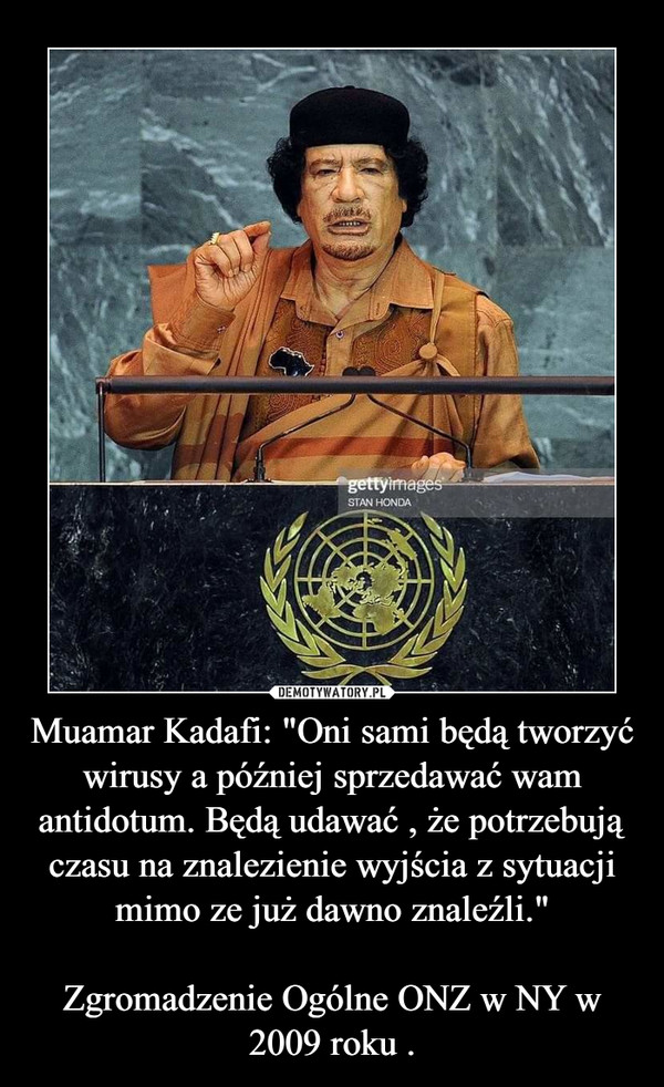 Muamar Kadafi: "Oni sami będą tworzyć wirusy a później sprzedawać wam antidotum. Będą udawać , że potrzebują czasu na znalezienie wyjścia z sytuacji mimo ze już dawno znaleźli."

Zgromadzenie Ogólne ONZ w NY w 2009 roku .