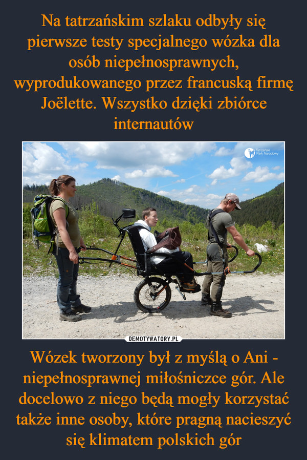 Wózek tworzony był z myślą o Ani - niepełnosprawnej miłośniczce gór. Ale docelowo z niego będą mogły korzystać także inne osoby, które pragną nacieszyć się klimatem polskich gór –  